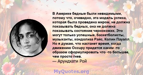 В Америке бедные были невидимыми, потому что, очевидно, эта модель успеха, которая была проведена миром, не должна показывать бедных, она не должна показывать состояние чернокожих. Это могут только успешные,