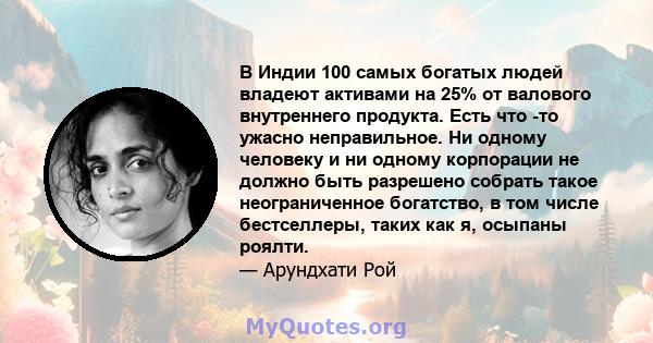 В Индии 100 самых богатых людей владеют активами на 25% от валового внутреннего продукта. Есть что -то ужасно неправильное. Ни одному человеку и ни одному корпорации не должно быть разрешено собрать такое неограниченное 