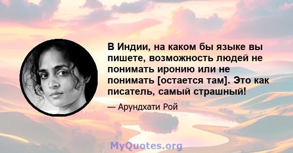 В Индии, на каком бы языке вы пишете, возможность людей не понимать иронию или не понимать [остается там]. Это как писатель, самый страшный!