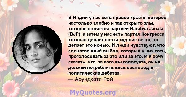 В Индии у нас есть правое крыло, которое настолько злобно и так открыто злы, которое является партией Baratiya Janata (BJP), а затем у нас есть партия Конгресса, которая делает почти худшие вещи, но делает это ночью. И