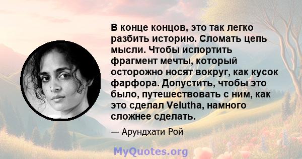 В конце концов, это так легко разбить историю. Сломать цепь мысли. Чтобы испортить фрагмент мечты, который осторожно носят вокруг, как кусок фарфора. Допустить, чтобы это было, путешествовать с ним, как это сделал