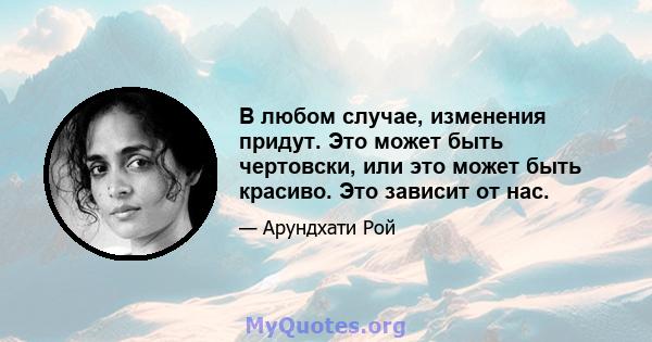 В любом случае, изменения придут. Это может быть чертовски, или это может быть красиво. Это зависит от нас.