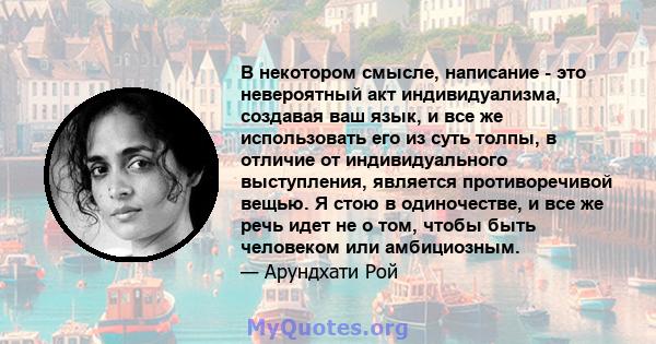 В некотором смысле, написание - это невероятный акт индивидуализма, создавая ваш язык, и все же использовать его из суть толпы, в отличие от индивидуального выступления, является противоречивой вещью. Я стою в