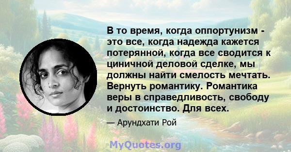 В то время, когда оппортунизм - это все, когда надежда кажется потерянной, когда все сводится к циничной деловой сделке, мы должны найти смелость мечтать. Вернуть романтику. Романтика веры в справедливость, свободу и