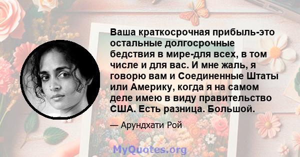 Ваша краткосрочная прибыль-это остальные долгосрочные бедствия в мире-для всех, в том числе и для вас. И мне жаль, я говорю вам и Соединенные Штаты или Америку, когда я на самом деле имею в виду правительство США. Есть