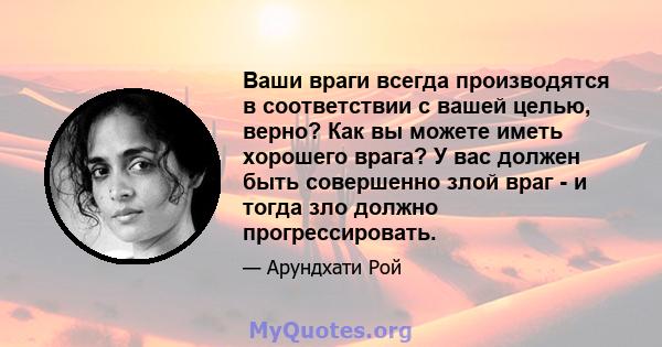 Ваши враги всегда производятся в соответствии с вашей целью, верно? Как вы можете иметь хорошего врага? У вас должен быть совершенно злой враг - и тогда зло должно прогрессировать.