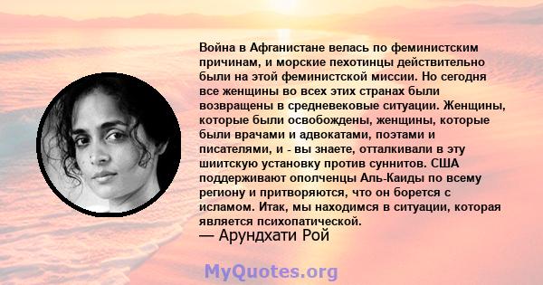 Война в Афганистане велась по феминистским причинам, и морские пехотинцы действительно были на этой феминистской миссии. Но сегодня все женщины во всех этих странах были возвращены в средневековые ситуации. Женщины,