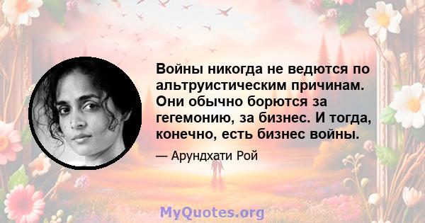 Войны никогда не ведются по альтруистическим причинам. Они обычно борются за гегемонию, за бизнес. И тогда, конечно, есть бизнес войны.