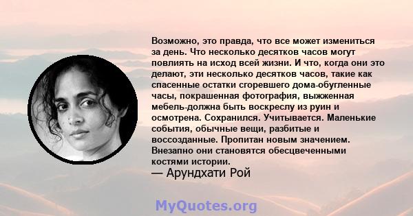 Возможно, это правда, что все может измениться за день. Что несколько десятков часов могут повлиять на исход всей жизни. И что, когда они это делают, эти несколько десятков часов, такие как спасенные остатки сгоревшего