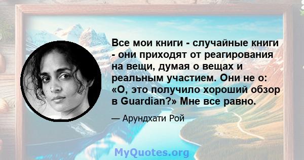 Все мои книги - случайные книги - они приходят от реагирования на вещи, думая о вещах и реальным участием. Они не о: «О, это получило хороший обзор в Guardian?» Мне все равно.