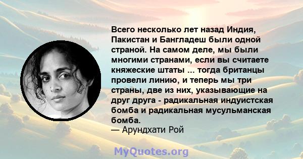 Всего несколько лет назад Индия, Пакистан и Бангладеш были одной страной. На самом деле, мы были многими странами, если вы считаете княжеские штаты ... тогда британцы провели линию, и теперь мы три страны, две из них,