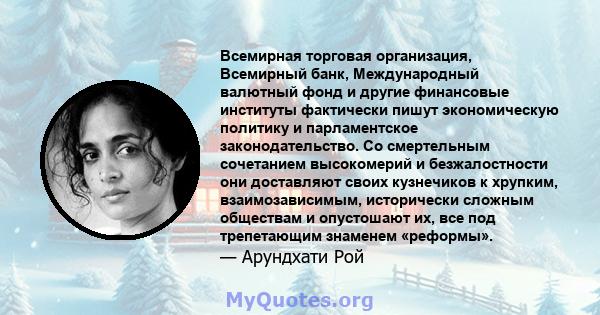 Всемирная торговая организация, Всемирный банк, Международный валютный фонд и другие финансовые институты фактически пишут экономическую политику и парламентское законодательство. Со смертельным сочетанием высокомерий и 