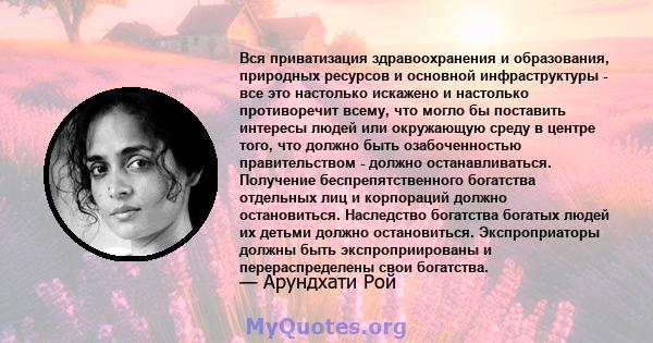 Вся приватизация здравоохранения и образования, природных ресурсов и основной инфраструктуры - все это настолько искажено и настолько противоречит всему, что могло бы поставить интересы людей или окружающую среду в