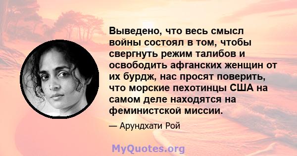 Выведено, что весь смысл войны состоял в том, чтобы свергнуть режим талибов и освободить афганских женщин от их бурдж, нас просят поверить, что морские пехотинцы США на самом деле находятся на феминистской миссии.