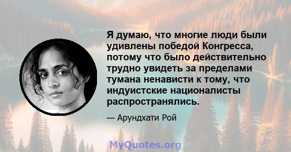 Я думаю, что многие люди были удивлены победой Конгресса, потому что было действительно трудно увидеть за пределами тумана ненависти к тому, что индуистские националисты распространялись.