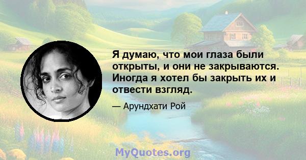 Я думаю, что мои глаза были открыты, и они не закрываются. Иногда я хотел бы закрыть их и отвести взгляд.