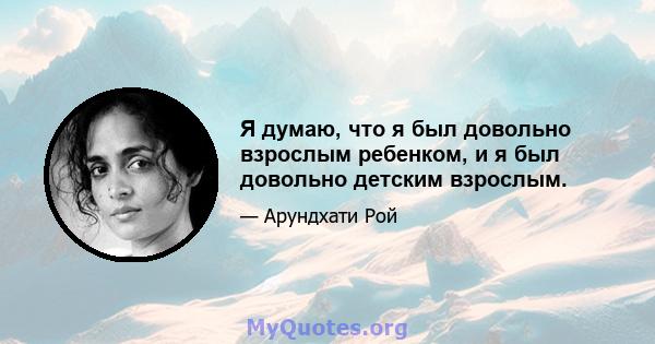 Я думаю, что я был довольно взрослым ребенком, и я был довольно детским взрослым.