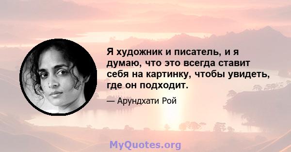 Я художник и писатель, и я думаю, что это всегда ставит себя на картинку, чтобы увидеть, где он подходит.