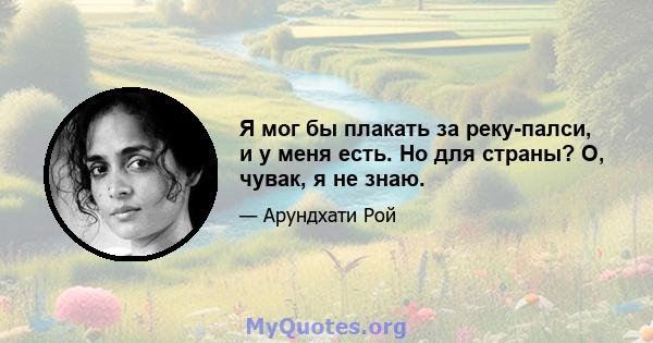 Я мог бы плакать за реку-палси, и у меня есть. Но для страны? О, чувак, я не знаю.