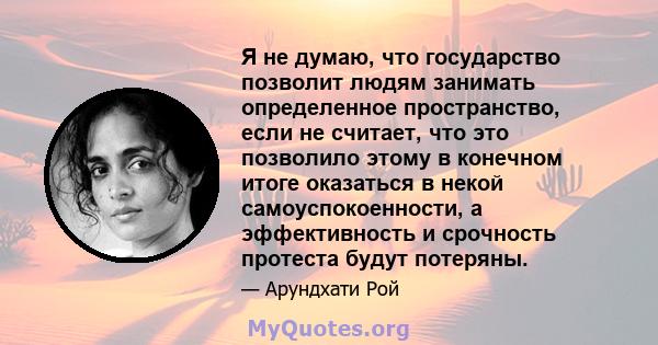 Я не думаю, что государство позволит людям занимать определенное пространство, если не считает, что это позволило этому в конечном итоге оказаться в некой самоуспокоенности, а эффективность и срочность протеста будут