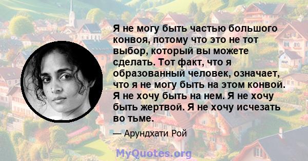 Я не могу быть частью большого конвоя, потому что это не тот выбор, который вы можете сделать. Тот факт, что я образованный человек, означает, что я не могу быть на этом конвой. Я не хочу быть на нем. Я не хочу быть