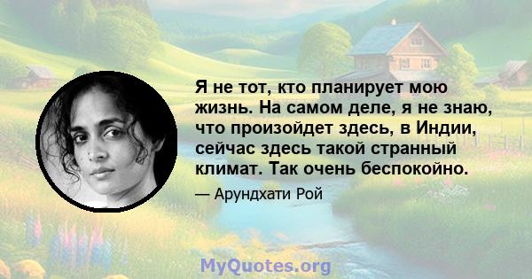 Я не тот, кто планирует мою жизнь. На самом деле, я не знаю, что произойдет здесь, в Индии, сейчас здесь такой странный климат. Так очень беспокойно.