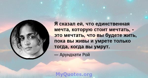 Я сказал ей, что единственная мечта, которую стоит мечтать, - это мечтать, что вы будете жить, пока вы живы и умрете только тогда, когда вы умрут.