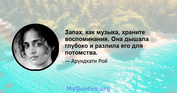 Запах, как музыка, храните воспоминания. Она дышала глубоко и разлила его для потомства.