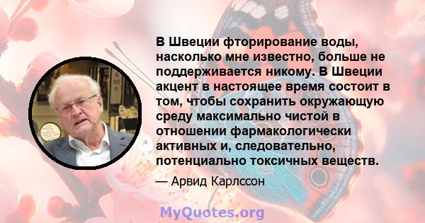 В Швеции фторирование воды, насколько мне известно, больше не поддерживается никому. В Швеции акцент в настоящее время состоит в том, чтобы сохранить окружающую среду максимально чистой в отношении фармакологически