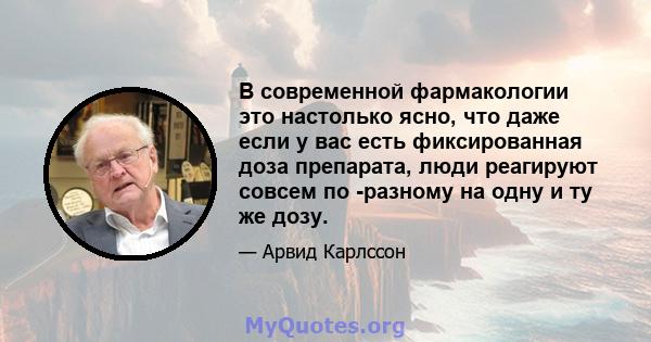 В современной фармакологии это настолько ясно, что даже если у вас есть фиксированная доза препарата, люди реагируют совсем по -разному на одну и ту же дозу.