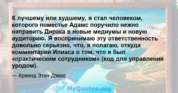 К лучшему или худшему, я стал человеком, которого поместье Адамс поручило нежно направить Дирака в новые медиумы и новую аудиторию. Я воспринимаю эту ответственность довольно серьезно, что, я полагаю, откуда комментарий 