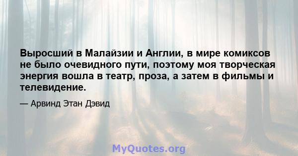 Выросший в Малайзии и Англии, в мире комиксов не было очевидного пути, поэтому моя творческая энергия вошла в театр, проза, а затем в фильмы и телевидение.