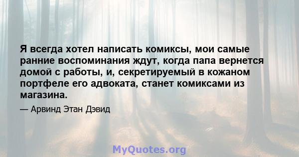 Я всегда хотел написать комиксы, мои самые ранние воспоминания ждут, когда папа вернется домой с работы, и, секретируемый в кожаном портфеле его адвоката, станет комиксами из магазина.