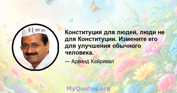 Конституция для людей, люди не для Конституции. Измените его для улучшения обычного человека.