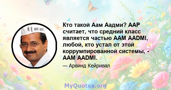 Кто такой Аам Аадми? AAP считает, что средний класс является частью AAM AADMI, любой, кто устал от этой коррумпированной системы, - AAM AADMI.