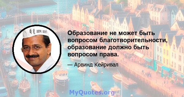 Образование не может быть вопросом благотворительности, образование должно быть вопросом права.