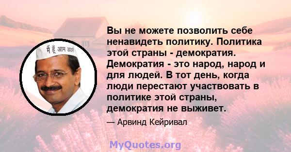 Вы не можете позволить себе ненавидеть политику. Политика этой страны - демократия. Демократия - это народ, народ и для людей. В тот день, когда люди перестают участвовать в политике этой страны, демократия не выживет.