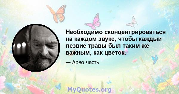 Необходимо сконцентрироваться на каждом звуке, чтобы каждый лезвие травы был таким же важным, как цветок.