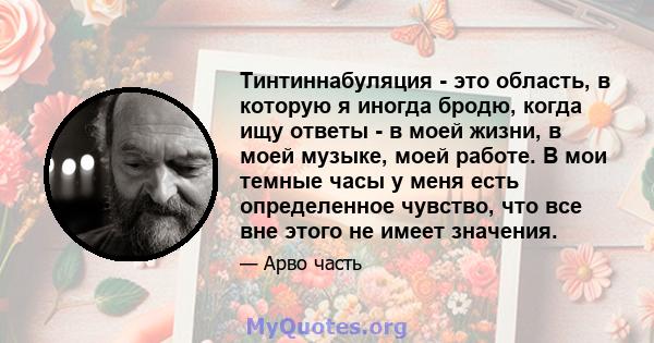 Тинтиннабуляция - это область, в которую я иногда бродю, когда ищу ответы - в моей жизни, в моей музыке, моей работе. В мои темные часы у меня есть определенное чувство, что все вне этого не имеет значения.