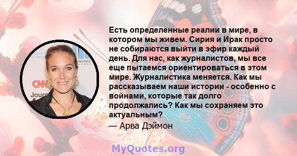 Есть определенные реалии в мире, в котором мы живем. Сирия и Ирак просто не собираются выйти в эфир каждый день. Для нас, как журналистов, мы все еще пытаемся ориентироваться в этом мире. Журналистика меняется. Как мы