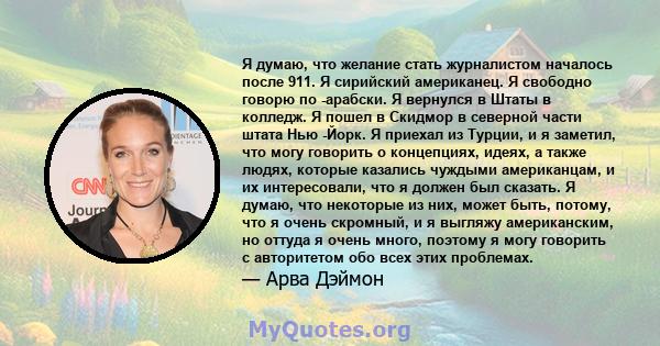 Я думаю, что желание стать журналистом началось после 911. Я сирийский американец. Я свободно говорю по -арабски. Я вернулся в Штаты в колледж. Я пошел в Скидмор в северной части штата Нью -Йорк. Я приехал из Турции, и