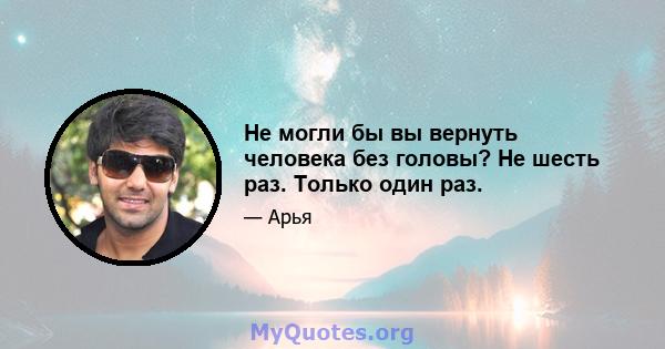 Не могли бы вы вернуть человека без головы? Не шесть раз. Только один раз.