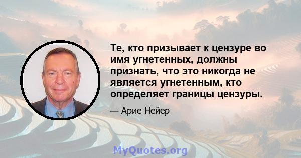 Те, кто призывает к цензуре во имя угнетенных, должны признать, что это никогда не является угнетенным, кто определяет границы цензуры.