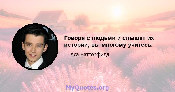 Говоря с людьми и слышат их истории, вы многому учитесь.