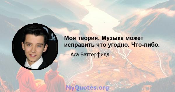 Моя теория. Музыка может исправить что угодно. Что-либо.