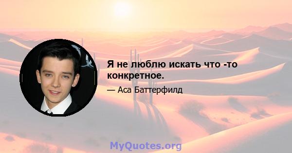 Я не люблю искать что -то конкретное.