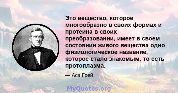 Это вещество, которое многообразно в своих формах и протеина в своих преобразовании, имеет в своем состоянии живого вещества одно физиологическое название, которое стало знакомым, то есть протоплазма.