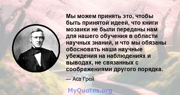 Мы можем принять это, чтобы быть принятой идеей, что книги мозаики не были переданы нам для нашего обучения в области научных знаний, и что мы обязаны обосновать наши научные убеждения на наблюдениях и выводах, не