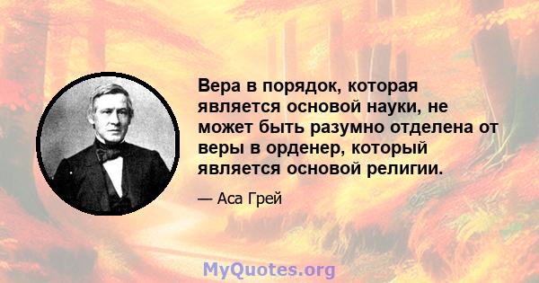 Вера в порядок, которая является основой науки, не может быть разумно отделена от веры в орденер, который является основой религии.