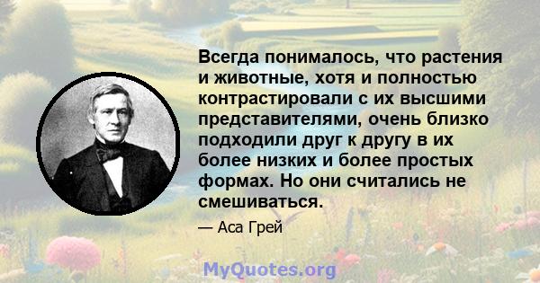 Всегда понималось, что растения и животные, хотя и полностью контрастировали с их высшими представителями, очень близко подходили друг к другу в их более низких и более простых формах. Но они считались не смешиваться.